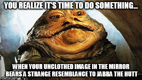 Jabba the Hutt | YOU REALIZE IT'S TIME TO DO SOMETHING... WHEN YOUR UNCLOTHED IMAGE IN THE MIRROR BEARS A STRANGE RESEMBLANCE TO JABBA THE HUTT | image tagged in jabba the hutt | made w/ Imgflip meme maker
