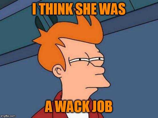 Futurama Fry Meme | I THINK SHE WAS A WACK JOB | image tagged in memes,futurama fry | made w/ Imgflip meme maker