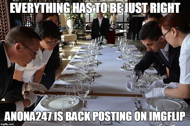 EVERYTHING HAS TO BE JUST RIGHT ANONA247 IS BACK POSTING ON IMGFLIP | made w/ Imgflip meme maker