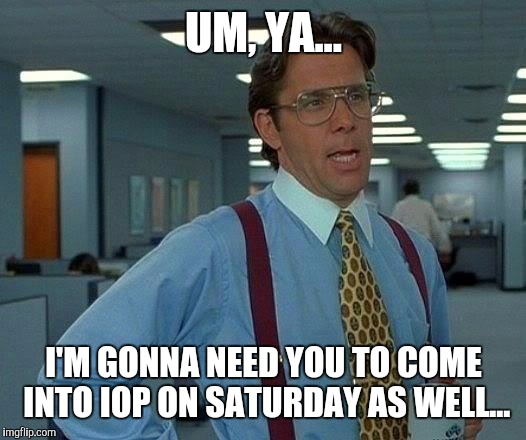 That Would Be Great Meme | UM, YA... I'M GONNA NEED YOU TO COME INTO IOP ON SATURDAY AS WELL... | image tagged in memes,that would be great | made w/ Imgflip meme maker
