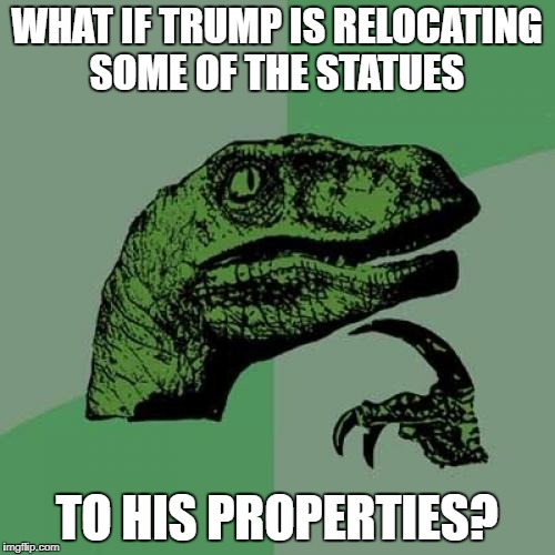 Philosoraptor Meme | WHAT IF TRUMP IS RELOCATING SOME OF THE STATUES TO HIS PROPERTIES? | image tagged in memes,philosoraptor | made w/ Imgflip meme maker