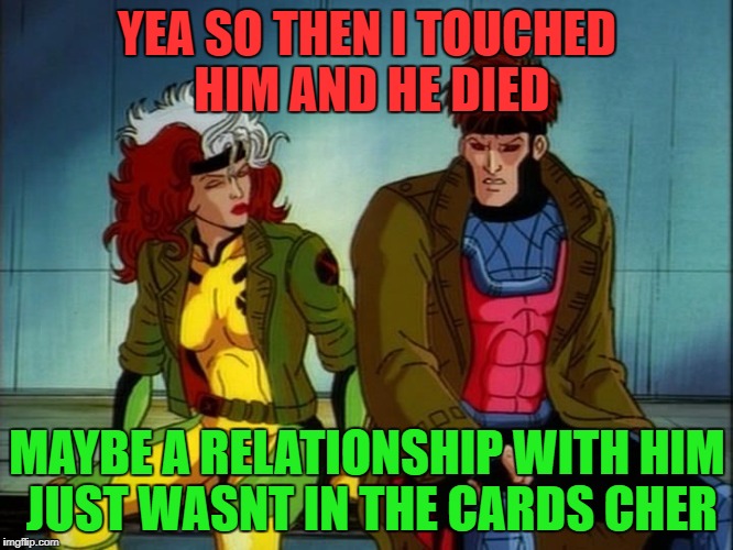 down on the by you | YEA SO THEN I TOUCHED HIM AND HE DIED; MAYBE A RELATIONSHIP WITH HIM JUST WASNT IN THE CARDS CHER | image tagged in down on the by you | made w/ Imgflip meme maker