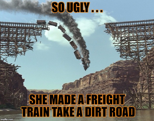 SO UGLY . . . SHE MADE A FREIGHT TRAIN TAKE A DIRT ROAD | made w/ Imgflip meme maker