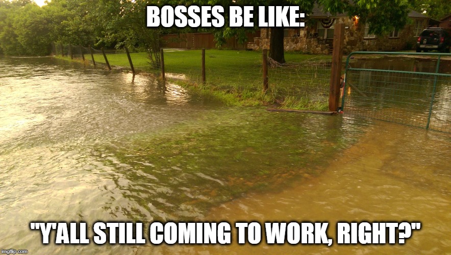 Bosses Be Like: "Y'all Still Coming to Work, Right?" | BOSSES BE LIKE:; "Y'ALL STILL COMING TO WORK, RIGHT?" | image tagged in flood,flooding,flooded,day off,snow day,rain | made w/ Imgflip meme maker