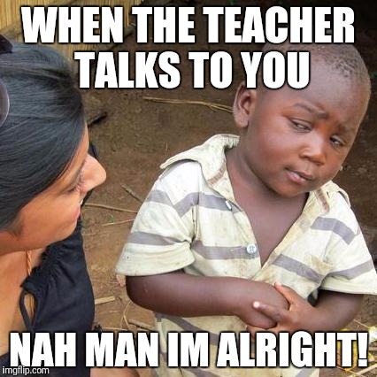 Third World Skeptical Kid Meme | WHEN THE TEACHER TALKS TO YOU; NAH MAN IM ALRIGHT! | image tagged in memes,third world skeptical kid | made w/ Imgflip meme maker