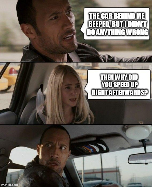 The Rock Driving |  THE CAR BEHIND ME BEEPED, BUT I DIDN'T DO ANYTHING WRONG; THEN WHY DID YOU SPEED UP RIGHT AFTERWARDS? | image tagged in memes,the rock driving,beep beep,driving,bad drivers,bad driver | made w/ Imgflip meme maker