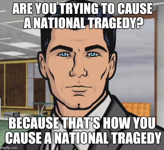 Archer Meme | ARE YOU TRYING TO CAUSE A NATIONAL TRAGEDY? BECAUSE THAT'S HOW YOU CAUSE A NATIONAL TRAGEDY | image tagged in memes,archer | made w/ Imgflip meme maker