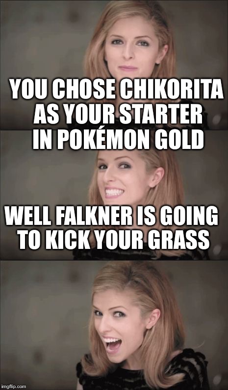 Bad Pun Anna Kendrick Meme | YOU CHOSE CHIKORITA AS YOUR STARTER IN POKÉMON GOLD; WELL FALKNER IS GOING TO KICK YOUR GRASS | image tagged in memes,bad pun anna kendrick | made w/ Imgflip meme maker