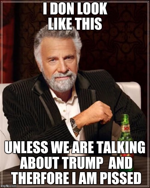 The Most Interesting Man In The World | I DON LOOK LIKE THIS; UNLESS WE ARE TALKING ABOUT TRUMP  AND THERFORE I AM PISSED | image tagged in memes,the most interesting man in the world | made w/ Imgflip meme maker