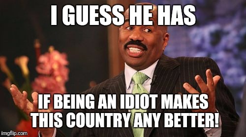 Steve Harvey Meme | I GUESS HE HAS IF BEING AN IDIOT MAKES THIS COUNTRY ANY BETTER! | image tagged in memes,steve harvey | made w/ Imgflip meme maker