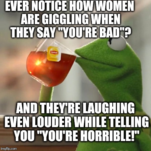 This is usually after you tell them a joke. LOL | EVER NOTICE HOW WOMEN ARE GIGGLING WHEN THEY SAY "YOU'RE BAD"? AND THEY'RE LAUGHING EVEN LOUDER WHILE TELLING YOU "YOU'RE HORRIBLE!" | image tagged in memes,but thats none of my business,kermit the frog | made w/ Imgflip meme maker