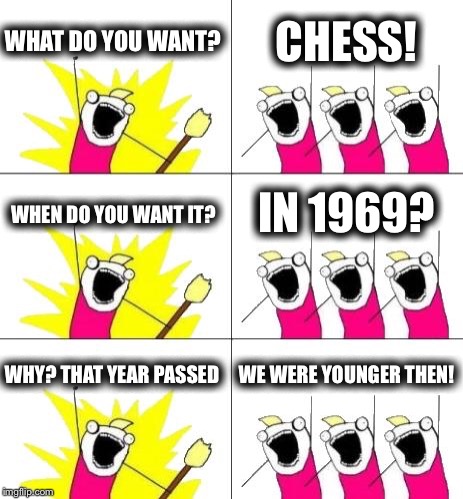 Maybe when we're Younger | WHAT DO YOU WANT? CHESS! IN 1969? WHEN DO YOU WANT IT? WHY? THAT YEAR PASSED; WE WERE YOUNGER THEN! | image tagged in memes,what do we want 3,chess | made w/ Imgflip meme maker