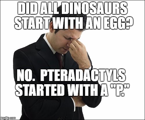 Skiles Confusion | DID ALL DINOSAURS START WITH AN EGG? NO.  PTERADACTYLS STARTED WITH A "P." | image tagged in skiles confusion | made w/ Imgflip meme maker