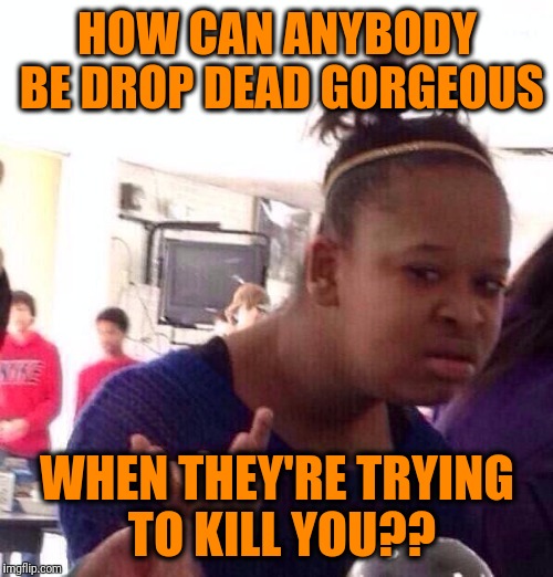 Black Girl Wat Meme | HOW CAN ANYBODY BE DROP DEAD GORGEOUS WHEN THEY'RE TRYING TO KILL YOU?? | image tagged in memes,black girl wat | made w/ Imgflip meme maker