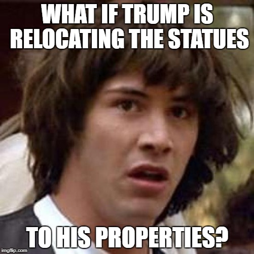 Conspiracy Keanu Meme | WHAT IF TRUMP IS RELOCATING THE STATUES; TO HIS PROPERTIES? | image tagged in memes,conspiracy keanu | made w/ Imgflip meme maker