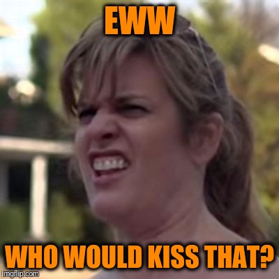 seriously? | EWW WHO WOULD KISS THAT? | image tagged in seriously | made w/ Imgflip meme maker