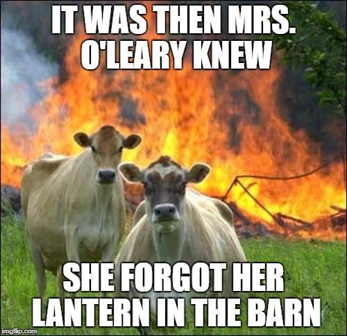 Evil Cows Meme | IT WAS THEN MRS. O'LEARY KNEW; SHE FORGOT HER LANTERN IN THE BARN | image tagged in memes,evil cows | made w/ Imgflip meme maker