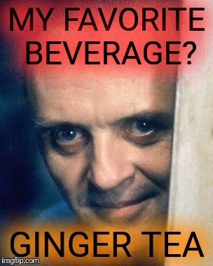 I'm enjoying some right now! | MY FAVORITE BEVERAGE? GINGER TEA | image tagged in ginger tea,hannibal lecter,tag,//supertag | made w/ Imgflip meme maker