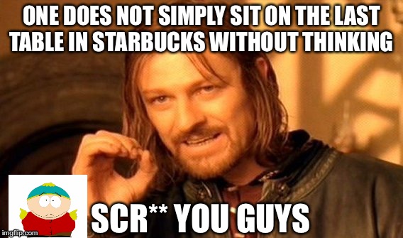 One Does Not Simply Meme | ONE DOES NOT SIMPLY SIT ON THE LAST TABLE IN STARBUCKS WITHOUT THINKING; SCR** YOU GUYS | image tagged in memes,one does not simply | made w/ Imgflip meme maker