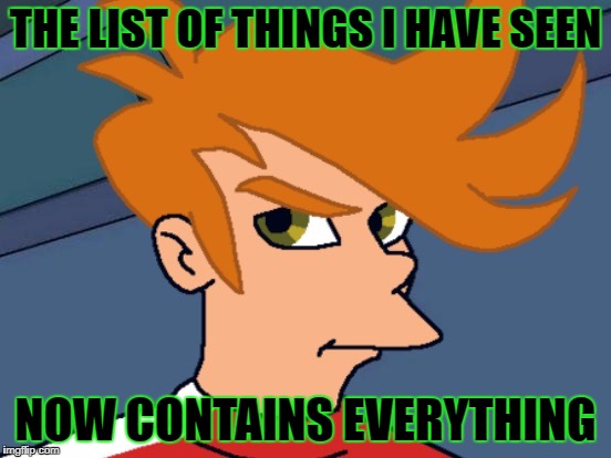 THE LIST OF THINGS I HAVE SEEN NOW CONTAINS EVERYTHING | made w/ Imgflip meme maker