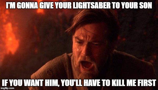 Ain't this the truth? | I'M GONNA GIVE YOUR LIGHTSABER TO YOUR SON; IF YOU WANT HIM, YOU'LL HAVE TO KILL ME FIRST | image tagged in memes,you were the chosen one star wars | made w/ Imgflip meme maker