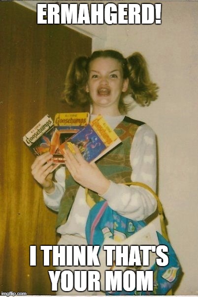 She's not the only one with Goosebumps if you know what I mean. | ERMAHGERD! I THINK THAT'S YOUR MOM | image tagged in memes,ermahgerd berks | made w/ Imgflip meme maker