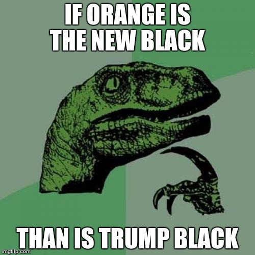 Philosoraptor Meme | IF ORANGE IS THE NEW BLACK; THAN IS TRUMP BLACK | image tagged in memes,philosoraptor | made w/ Imgflip meme maker