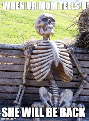 Waiting Skeleton Meme | WHEN UR MOM TELLS U; SHE WILL BE BACK | image tagged in memes,waiting skeleton | made w/ Imgflip meme maker