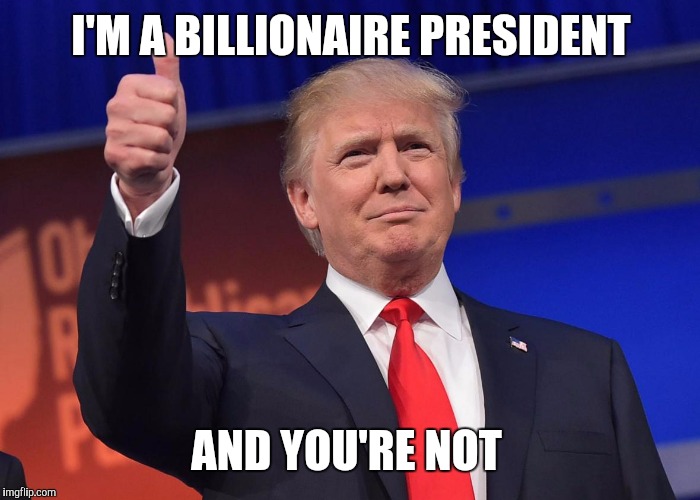 donald trump | I'M A BILLIONAIRE PRESIDENT; AND YOU'RE NOT | image tagged in donald trump | made w/ Imgflip meme maker