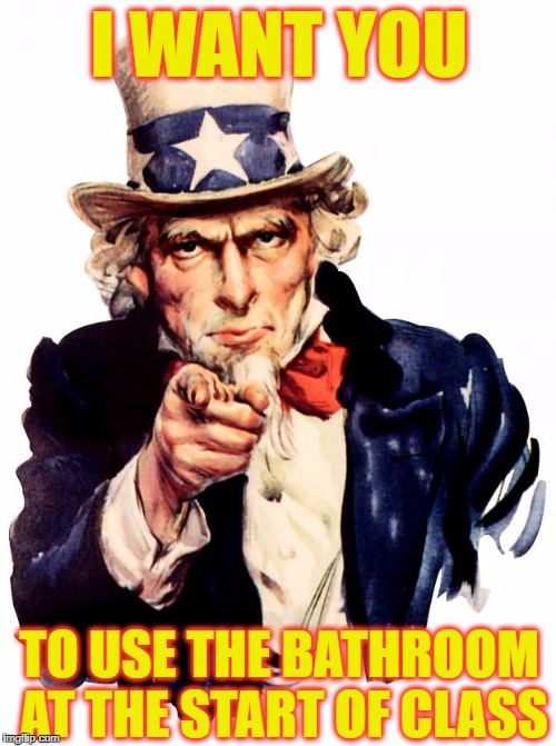 Uncle Sam Meme | I WANT YOU; TO USE THE BATHROOM AT THE START OF CLASS | image tagged in memes,uncle sam | made w/ Imgflip meme maker