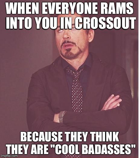 Face You Make Robert Downey Jr | WHEN EVERYONE RAMS INTO YOU IN CROSSOUT; BECAUSE THEY THINK THEY ARE "COOL BADASSES" | image tagged in memes,face you make robert downey jr | made w/ Imgflip meme maker