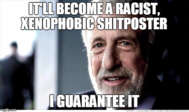 I Guarantee It Meme | IT'LL BECOME A RACIST, XENOPHOBIC SHITPOSTER; I GUARANTEE IT | image tagged in memes,i guarantee it,AdviceAnimals | made w/ Imgflip meme maker
