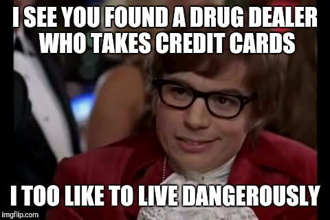 I Too Like To Live Dangerously Meme | I SEE YOU FOUND A DRUG DEALER WHO TAKES CREDIT CARDS; I TOO LIKE TO LIVE DANGEROUSLY | image tagged in memes,i too like to live dangerously | made w/ Imgflip meme maker