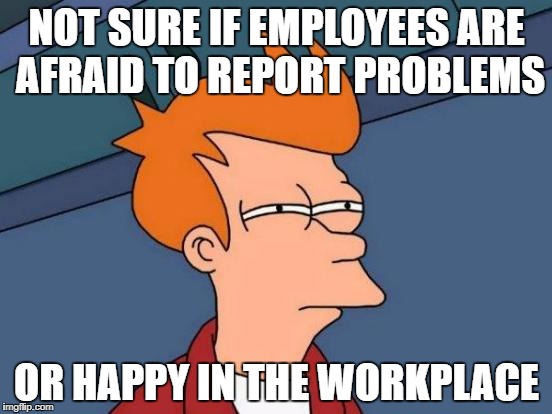 Futurama Fry Meme | NOT SURE IF EMPLOYEES ARE AFRAID TO REPORT PROBLEMS; OR HAPPY IN THE WORKPLACE | image tagged in memes,futurama fry | made w/ Imgflip meme maker