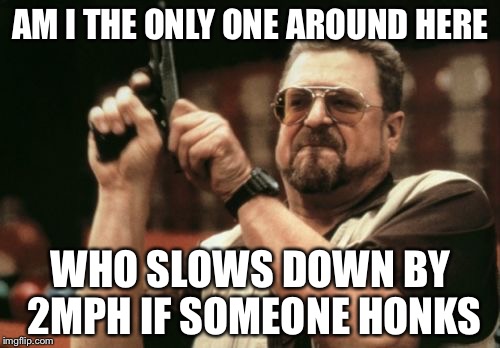 Am I The Only One Around Here Meme | AM I THE ONLY ONE AROUND HERE WHO SLOWS DOWN BY 2MPH IF SOMEONE HONKS | image tagged in memes,am i the only one around here | made w/ Imgflip meme maker