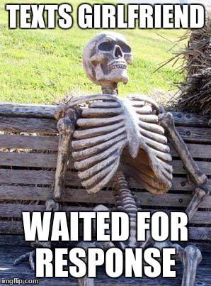 Waiting Skeleton Meme | TEXTS GIRLFRIEND; WAITED FOR RESPONSE | image tagged in memes,waiting skeleton | made w/ Imgflip meme maker