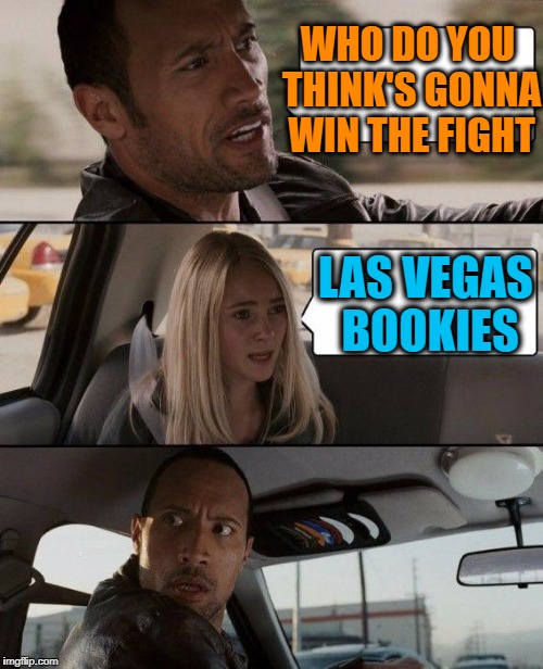 No doubt about it! | WHO DO YOU THINK'S GONNA WIN THE FIGHT; LAS VEGAS BOOKIES | image tagged in memes,the rock driving | made w/ Imgflip meme maker