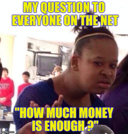 Black Girl Wat Meme | MY QUESTION TO EVERYONE ON THE NET "HOW MUCH MONEY IS ENOUGH ?" | image tagged in memes,black girl wat | made w/ Imgflip meme maker