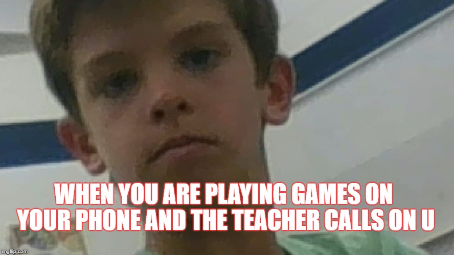 I hate when this happens | WHEN YOU ARE PLAYING GAMES ON YOUR PHONE AND THE TEACHER CALLS ON U | image tagged in fine | made w/ Imgflip meme maker