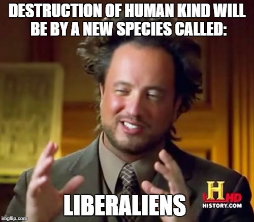 Ancient Aliens Meme | DESTRUCTION OF HUMAN KIND WILL BE BY A NEW SPECIES CALLED:; LIBERALIENS | image tagged in memes,ancient aliens | made w/ Imgflip meme maker