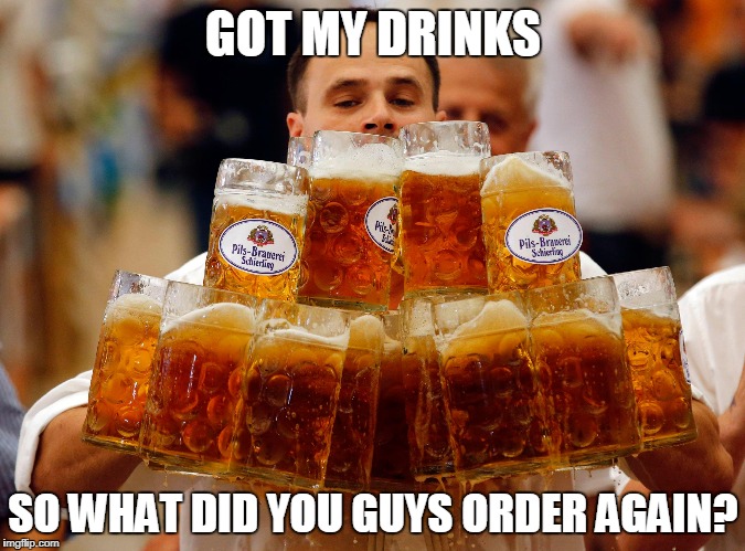 every weekend....its the law | GOT MY DRINKS; SO WHAT DID YOU GUYS ORDER AGAIN? | image tagged in beer,hold my beer | made w/ Imgflip meme maker