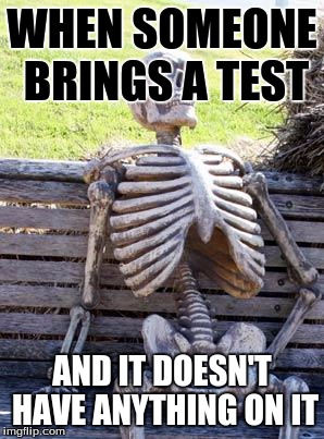 Waiting Skeleton | WHEN SOMEONE BRINGS A TEST; AND IT DOESN'T HAVE ANYTHING ON IT | image tagged in memes,waiting skeleton | made w/ Imgflip meme maker