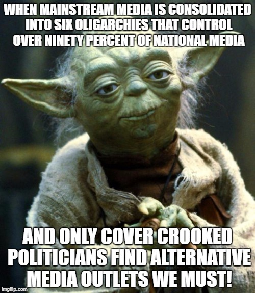 Star Wars Yoda | WHEN MAINSTREAM MEDIA IS CONSOLIDATED INTO SIX OLIGARCHIES THAT CONTROL OVER NINETY PERCENT OF NATIONAL MEDIA; AND ONLY COVER CROOKED POLITICIANS FIND ALTERNATIVE MEDIA OUTLETS WE MUST! | image tagged in memes,star wars yoda | made w/ Imgflip meme maker