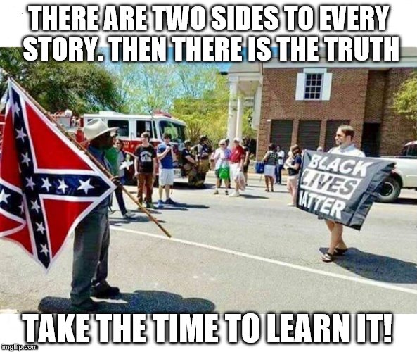 the truth | THERE ARE TWO SIDES TO EVERY STORY. THEN THERE IS THE TRUTH; TAKE THE TIME TO LEARN IT! | image tagged in truth,civil rights,conflict,confederate flag,black lives matter | made w/ Imgflip meme maker