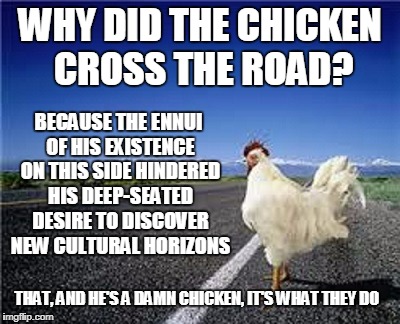 he'd write poetry but it would probably turn out chicken scratch | WHY DID THE CHICKEN CROSS THE ROAD? BECAUSE THE ENNUI OF HIS EXISTENCE ON THIS SIDE HINDERED HIS DEEP-SEATED DESIRE TO DISCOVER NEW CULTURAL HORIZONS; THAT, AND HE'S A DAMN CHICKEN, IT'S WHAT THEY DO | image tagged in why did the chicken cross the road,memes,pretentious,chicken | made w/ Imgflip meme maker
