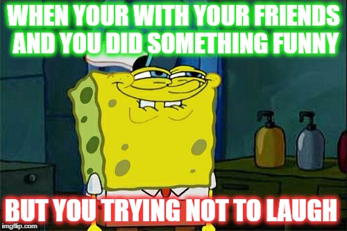 Don't You Squidward Meme | WHEN YOUR WITH YOUR FRIENDS AND YOU DID SOMETHING FUNNY; BUT YOU TRYING NOT TO LAUGH | image tagged in memes,dont you squidward | made w/ Imgflip meme maker