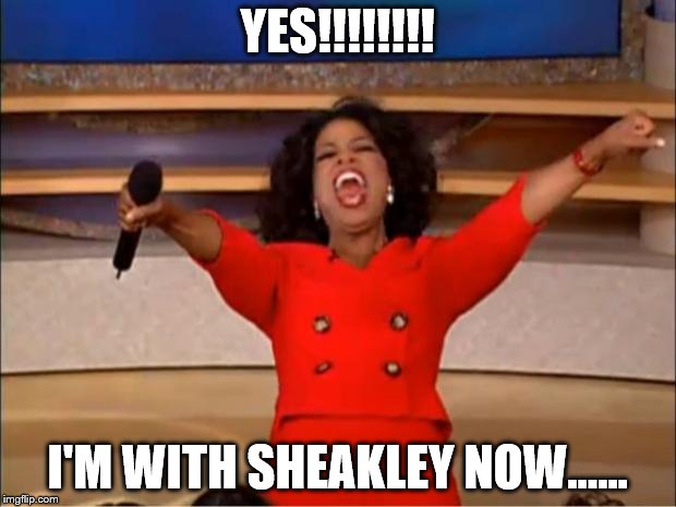 Oprah You Get A Meme | YES!!!!!!!! I'M WITH SHEAKLEY NOW...... | image tagged in memes,oprah you get a | made w/ Imgflip meme maker