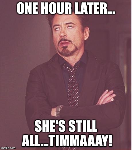 Face You Make Robert Downey Jr Meme | ONE HOUR LATER... SHE'S STILL ALL...TIMMAAAY! | image tagged in memes,face you make robert downey jr | made w/ Imgflip meme maker