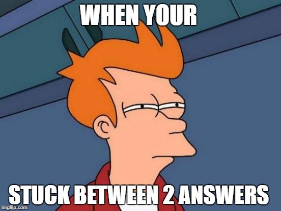 Futurama Fry | WHEN YOUR; STUCK BETWEEN 2 ANSWERS | image tagged in memes,futurama fry | made w/ Imgflip meme maker