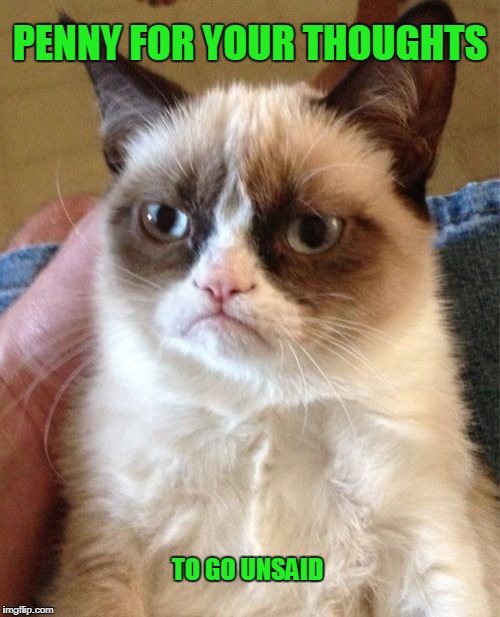 I would pay money to not hear people's thoughts. | PENNY FOR YOUR THOUGHTS; TO GO UNSAID | image tagged in memes,grumpy cat | made w/ Imgflip meme maker